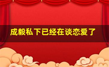 成毅私下已经在谈恋爱了