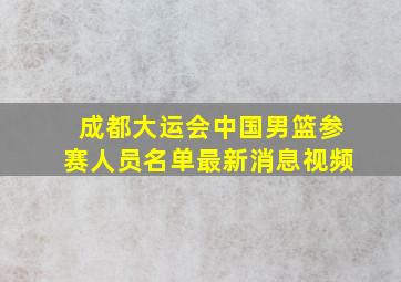 成都大运会中国男篮参赛人员名单最新消息视频