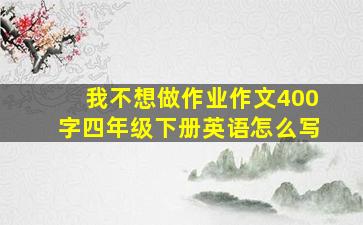 我不想做作业作文400字四年级下册英语怎么写