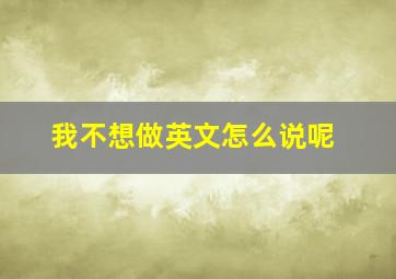 我不想做英文怎么说呢