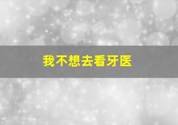 我不想去看牙医