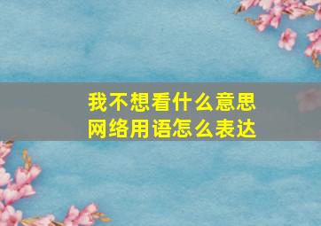 我不想看什么意思网络用语怎么表达