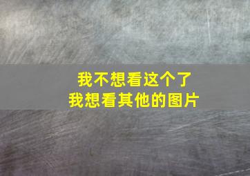 我不想看这个了我想看其他的图片