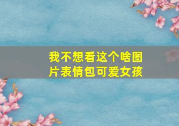 我不想看这个啥图片表情包可爱女孩