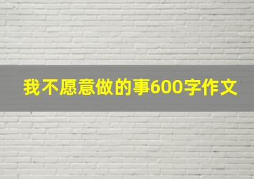 我不愿意做的事600字作文