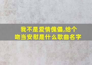 我不是爱情傀儡,给个吻当安慰是什么歌曲名字