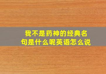 我不是药神的经典名句是什么呢英语怎么说