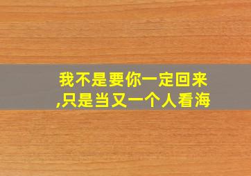 我不是要你一定回来,只是当又一个人看海