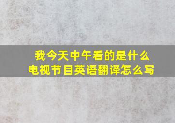 我今天中午看的是什么电视节目英语翻译怎么写