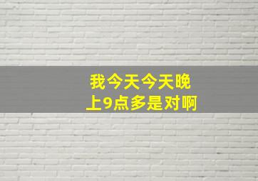 我今天今天晚上9点多是对啊