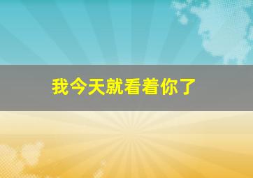 我今天就看着你了