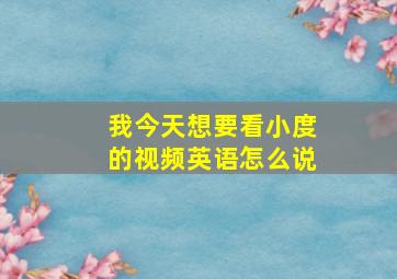 我今天想要看小度的视频英语怎么说