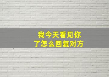 我今天看见你了怎么回复对方