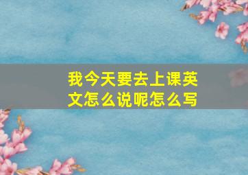 我今天要去上课英文怎么说呢怎么写