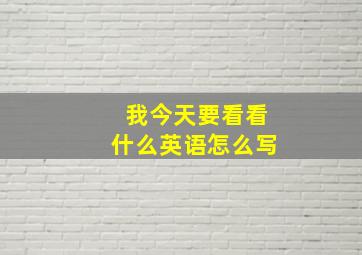 我今天要看看什么英语怎么写