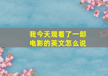 我今天观看了一部电影的英文怎么说