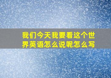 我们今天我要看这个世界英语怎么说呢怎么写