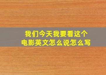 我们今天我要看这个电影英文怎么说怎么写