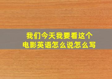 我们今天我要看这个电影英语怎么说怎么写