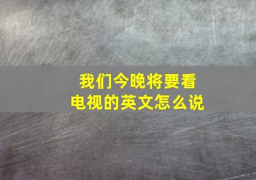 我们今晚将要看电视的英文怎么说