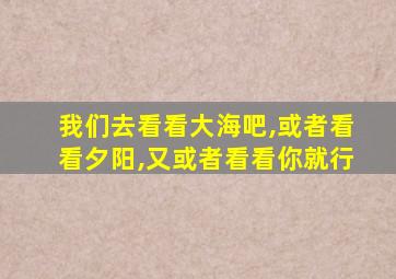 我们去看看大海吧,或者看看夕阳,又或者看看你就行