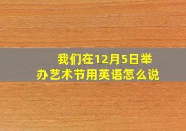 我们在12月5日举办艺术节用英语怎么说