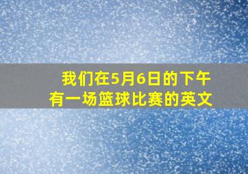 我们在5月6日的下午有一场篮球比赛的英文