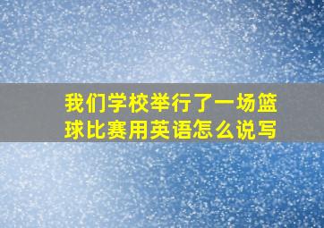 我们学校举行了一场篮球比赛用英语怎么说写