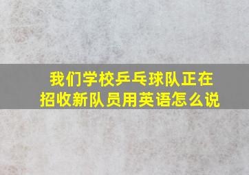 我们学校乒乓球队正在招收新队员用英语怎么说