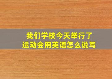 我们学校今天举行了运动会用英语怎么说写