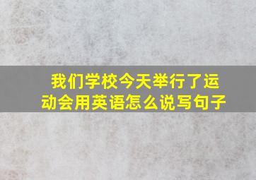 我们学校今天举行了运动会用英语怎么说写句子