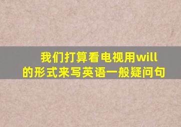 我们打算看电视用will的形式来写英语一般疑问句