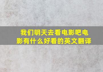 我们明天去看电影吧电影有什么好看的英文翻译