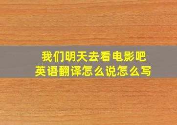 我们明天去看电影吧英语翻译怎么说怎么写