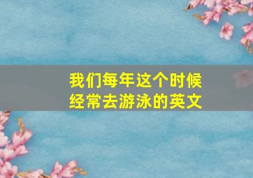 我们每年这个时候经常去游泳的英文