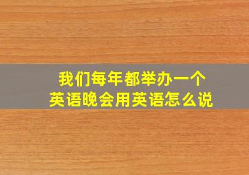 我们每年都举办一个英语晚会用英语怎么说