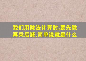 我们用除法计算时,要先除再乘后减,简单说就是什么