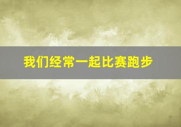 我们经常一起比赛跑步