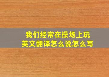 我们经常在操场上玩英文翻译怎么说怎么写