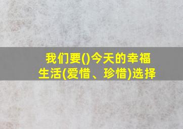 我们要()今天的幸福生活(爱惜、珍惜)选择