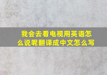 我会去看电视用英语怎么说呢翻译成中文怎么写