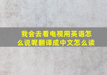 我会去看电视用英语怎么说呢翻译成中文怎么读