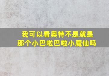 我可以看奥特不是就是那个小巴啦巴啦小魔仙吗