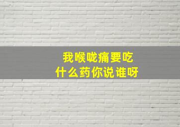 我喉咙痛要吃什么药你说谁呀