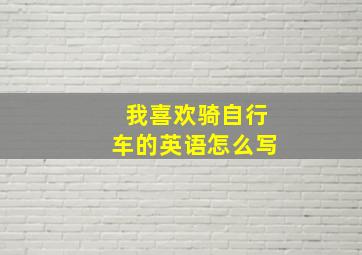 我喜欢骑自行车的英语怎么写