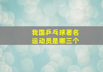 我国乒乓球著名运动员是哪三个