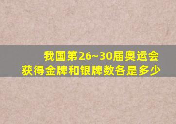 我国第26~30届奥运会获得金牌和银牌数各是多少