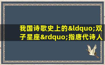 我国诗歌史上的“双子星座”指唐代诗人