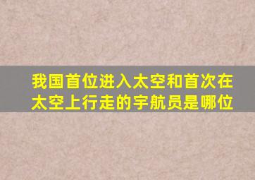 我国首位进入太空和首次在太空上行走的宇航员是哪位