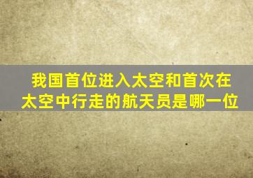 我国首位进入太空和首次在太空中行走的航天员是哪一位